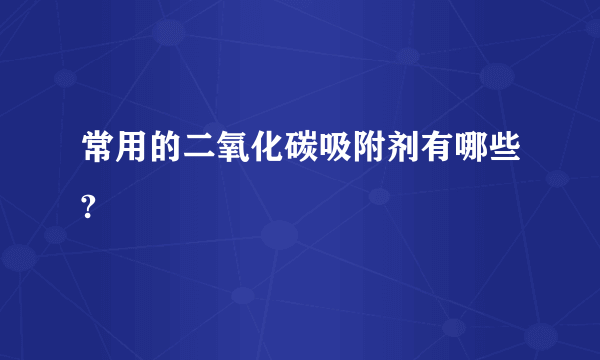 常用的二氧化碳吸附剂有哪些?