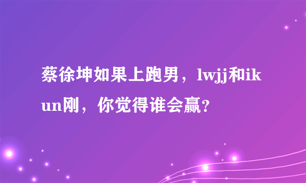 蔡徐坤如果上跑男，lwjj和ikun刚，你觉得谁会赢？