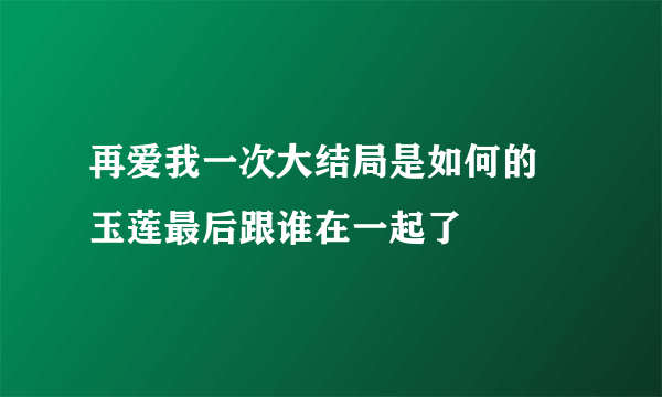 再爱我一次大结局是如何的 玉莲最后跟谁在一起了