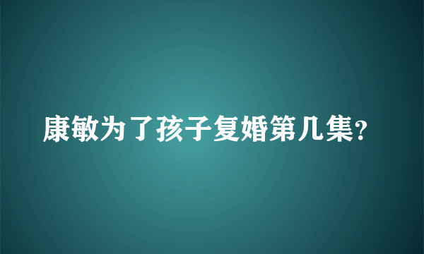 康敏为了孩子复婚第几集？