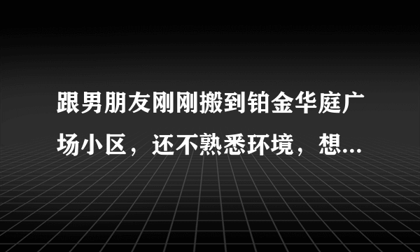 跟男朋友刚刚搬到铂金华庭广场小区，还不熟悉环境，想问一下大家有什么需要注意的吗？