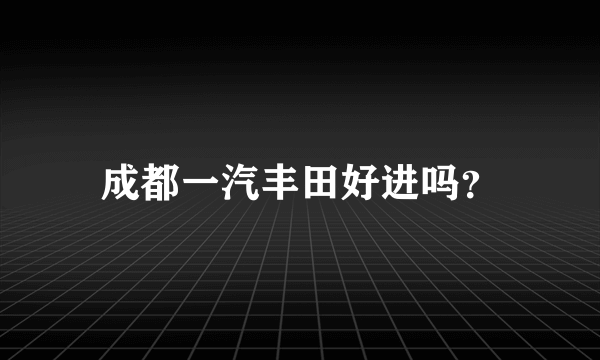 成都一汽丰田好进吗？