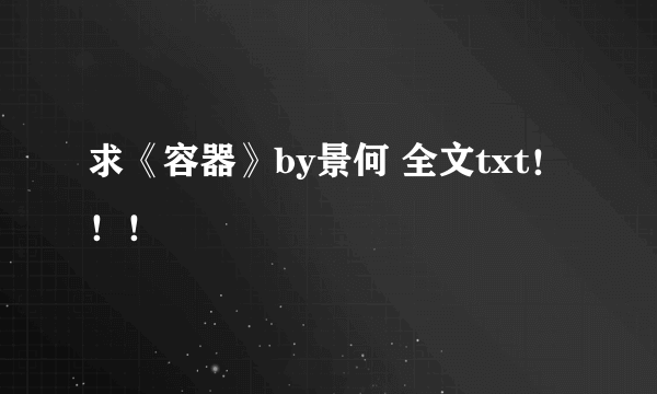 求《容器》by景何 全文txt！！！