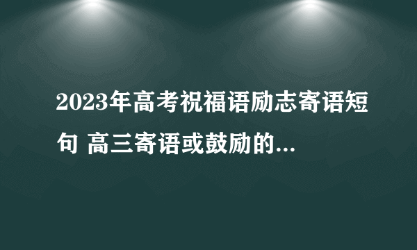 2023年高考祝福语励志寄语短句 高三寄语或鼓励的话简短2023