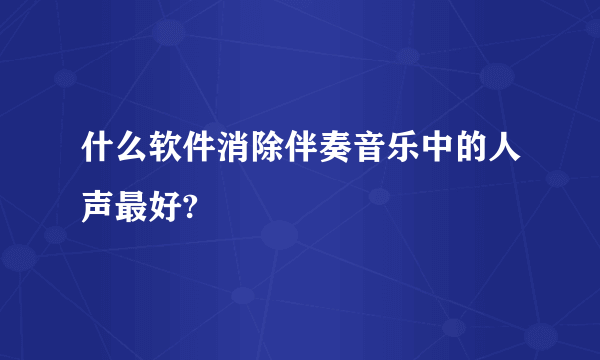 什么软件消除伴奏音乐中的人声最好?