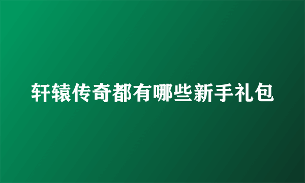 轩辕传奇都有哪些新手礼包