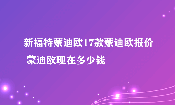 新福特蒙迪欧17款蒙迪欧报价 蒙迪欧现在多少钱