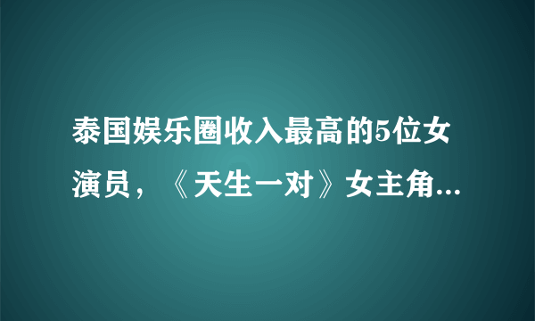 泰国娱乐圈收入最高的5位女演员，《天生一对》女主角排名垫底