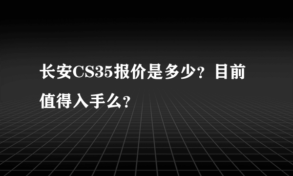 长安CS35报价是多少？目前值得入手么？