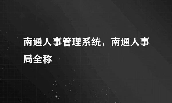 南通人事管理系统，南通人事局全称