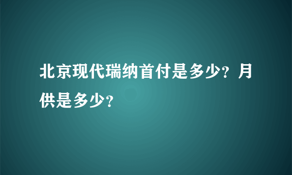 北京现代瑞纳首付是多少？月供是多少？