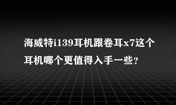 海威特i139耳机跟卷耳x7这个耳机哪个更值得入手一些？