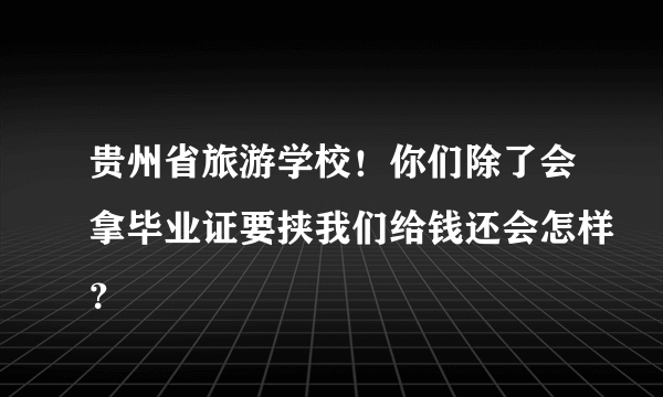 贵州省旅游学校！你们除了会拿毕业证要挟我们给钱还会怎样？