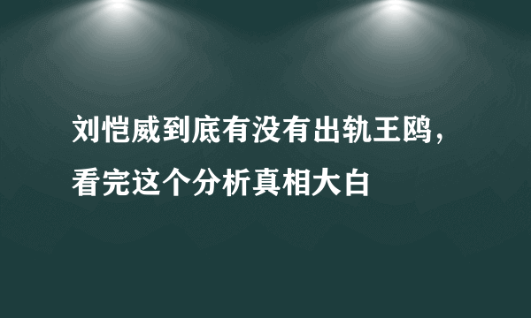 刘恺威到底有没有出轨王鸥，看完这个分析真相大白