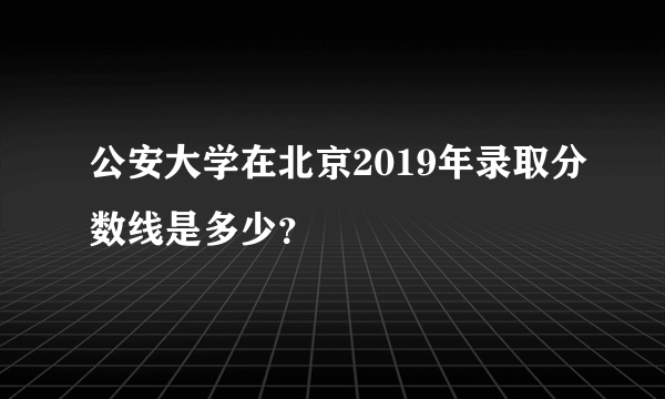 公安大学在北京2019年录取分数线是多少？