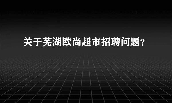 关于芜湖欧尚超市招聘问题？