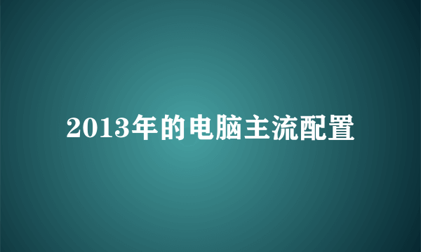 2013年的电脑主流配置