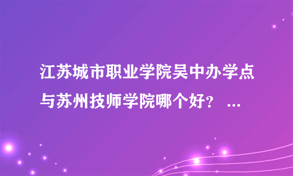 江苏城市职业学院吴中办学点与苏州技师学院哪个好？ 急急急！！！