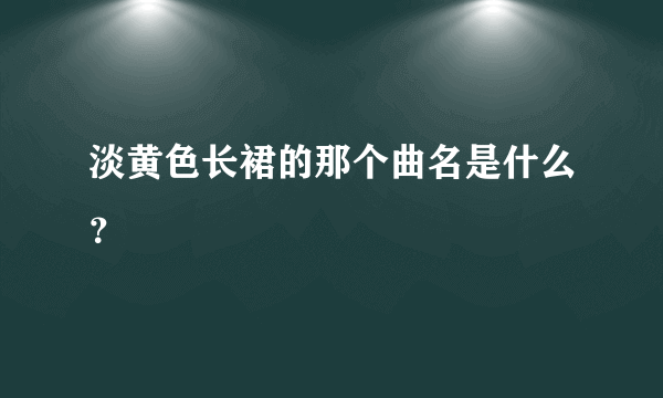 淡黄色长裙的那个曲名是什么？