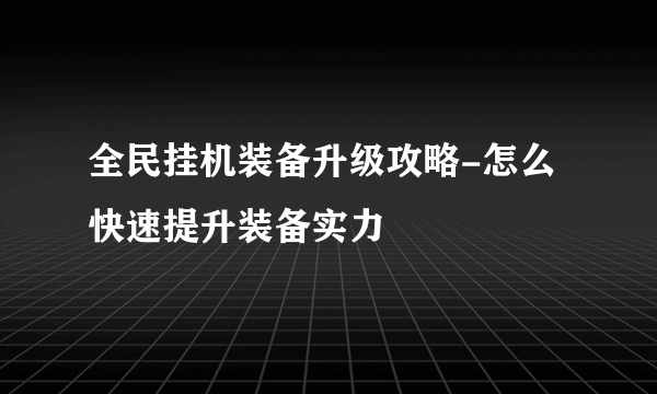 全民挂机装备升级攻略-怎么快速提升装备实力