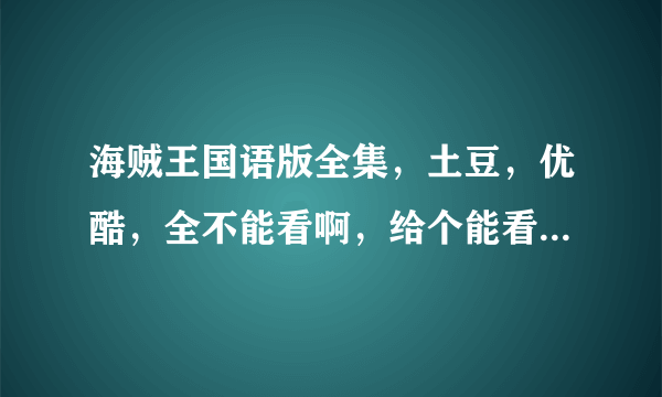 海贼王国语版全集，土豆，优酷，全不能看啊，给个能看的，就要国语。啊？