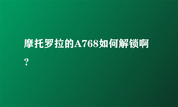 摩托罗拉的A768如何解锁啊？