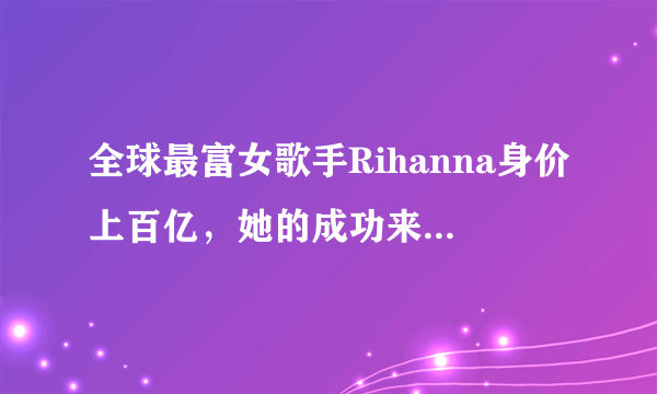 全球最富女歌手Rihanna身价上百亿，她的成功来自于什么？