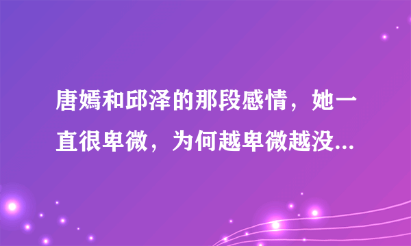 唐嫣和邱泽的那段感情，她一直很卑微，为何越卑微越没人珍惜？