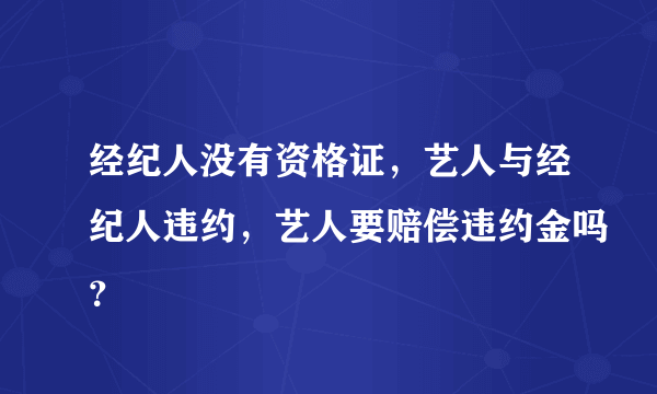 经纪人没有资格证，艺人与经纪人违约，艺人要赔偿违约金吗？