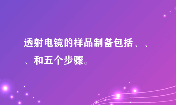 透射电镜的样品制备包括、、、和五个步骤。