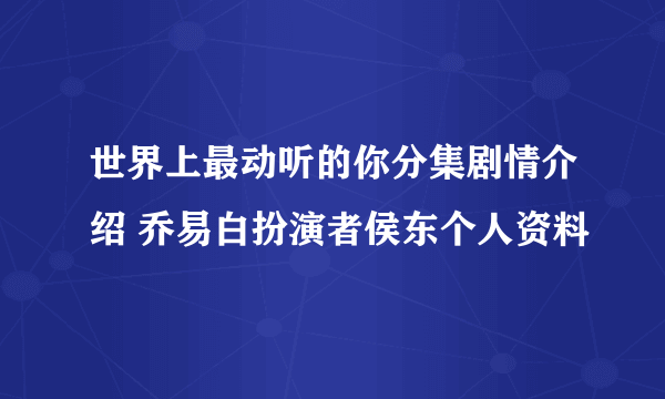 世界上最动听的你分集剧情介绍 乔易白扮演者侯东个人资料