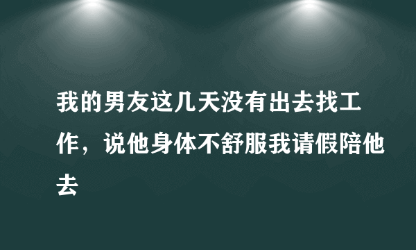 我的男友这几天没有出去找工作，说他身体不舒服我请假陪他去