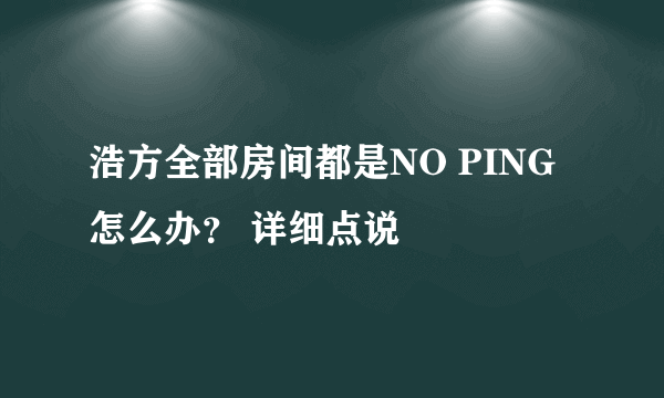 浩方全部房间都是NO PING 怎么办？ 详细点说