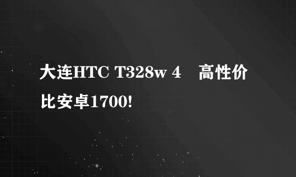 大连HTC T328w 4吋高性价比安卓1700!