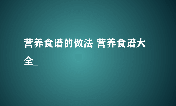 营养食谱的做法 营养食谱大全_