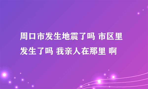 周口市发生地震了吗 市区里发生了吗 我亲人在那里 啊