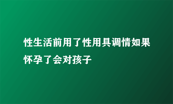 性生活前用了性用具调情如果怀孕了会对孩子