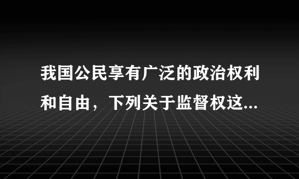 我国公民享有广泛的政治权利和自由，下列关于监督权这一权利的叙述正确的是（　　）A.