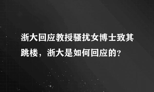 浙大回应教授骚扰女博士致其跳楼，浙大是如何回应的？