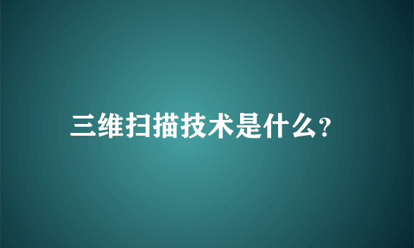 三维扫描技术是什么？