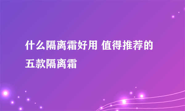 什么隔离霜好用 值得推荐的五款隔离霜