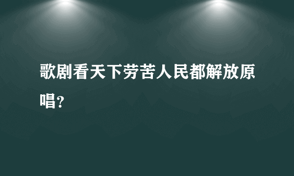 歌剧看天下劳苦人民都解放原唱？