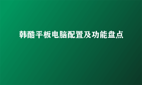 韩酷平板电脑配置及功能盘点