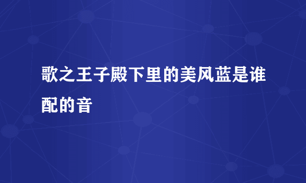 歌之王子殿下里的美风蓝是谁配的音