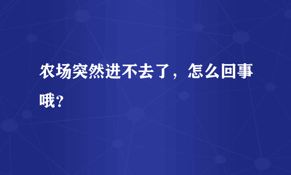 农场突然进不去了，怎么回事哦？