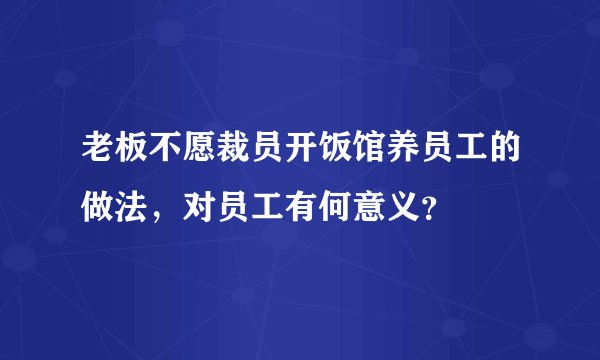 老板不愿裁员开饭馆养员工的做法，对员工有何意义？