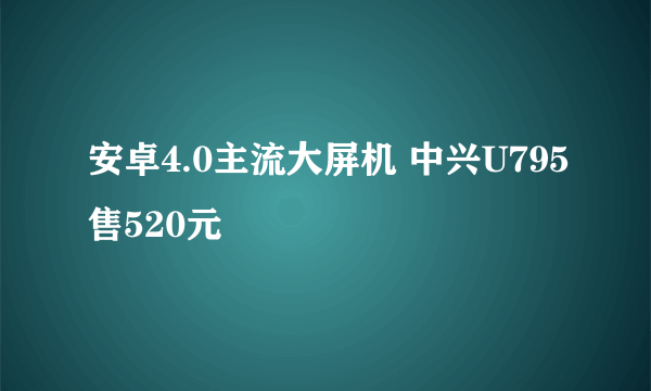 安卓4.0主流大屏机 中兴U795售520元