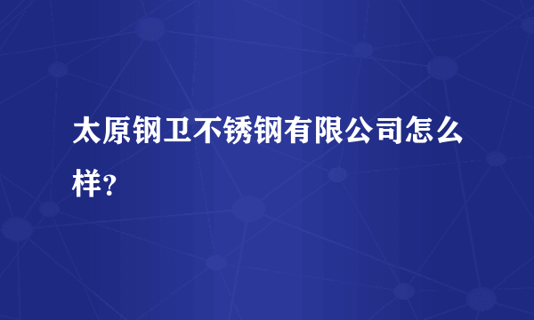 太原钢卫不锈钢有限公司怎么样？