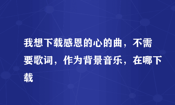 我想下载感恩的心的曲，不需要歌词，作为背景音乐，在哪下载