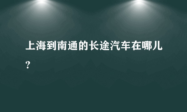 上海到南通的长途汽车在哪儿？